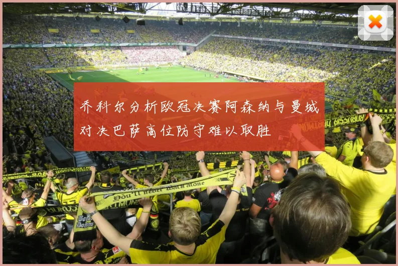 乔科尔分析欧冠决赛阿森纳与曼城对决巴萨高位防守难以取胜