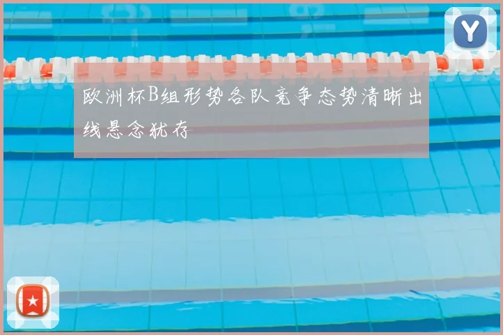 欧洲杯B组形势各队竞争态势清晰出线悬念犹存