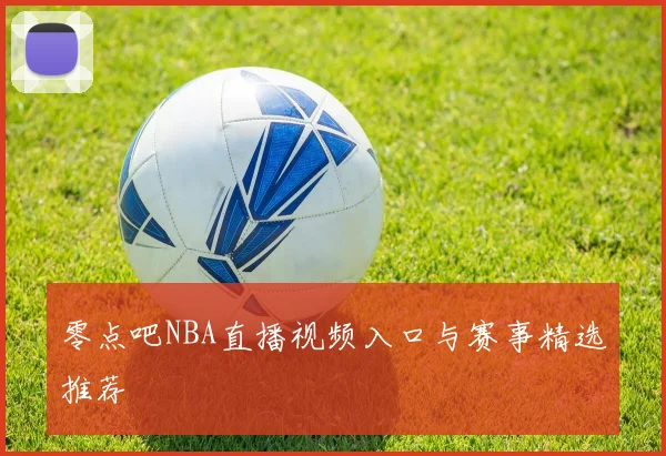 零点吧NBA直播视频入口与赛事精选推荐