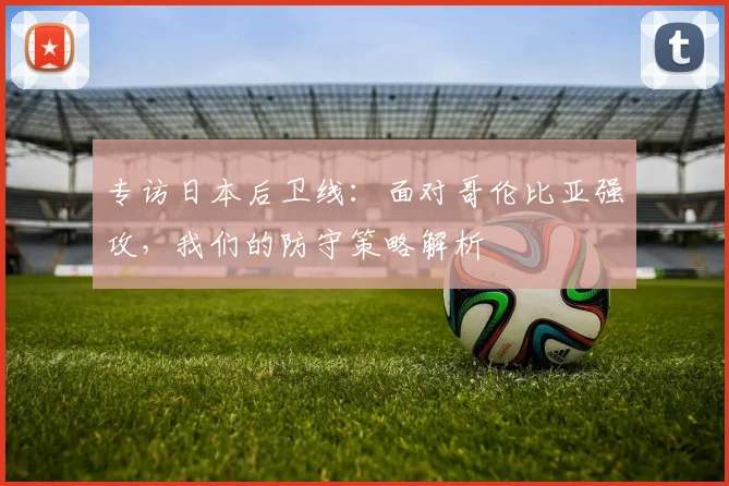 专访日本后卫线：面对哥伦比亚强攻，我们的防守策略解析