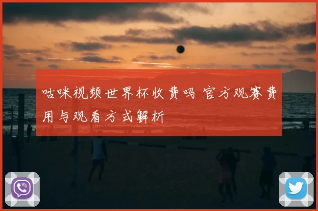 咕咪视频世界杯收费吗 官方观赛费用与观看方式解析