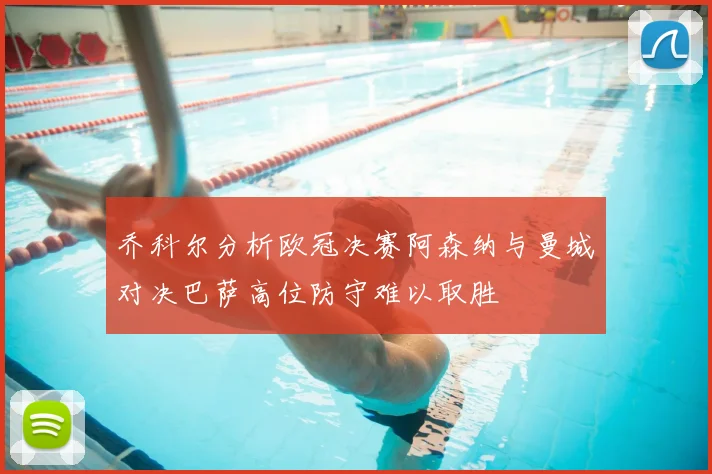 乔科尔分析欧冠决赛阿森纳与曼城对决巴萨高位防守难以取胜