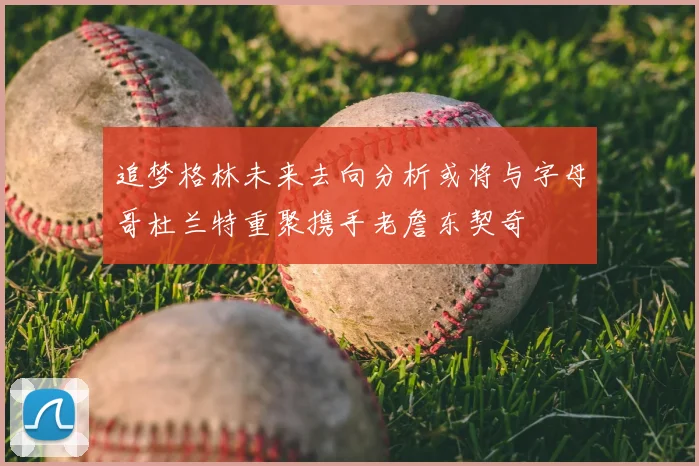 追梦格林未来去向分析或将与字母哥杜兰特重聚携手老詹东契奇
