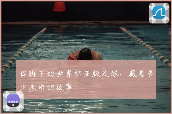 你脚下的世界杯正版足球，藏着多少未讲的故事