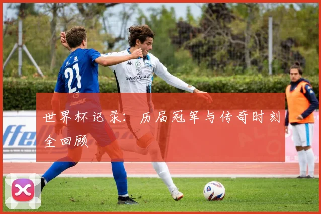 世界杯记录：历届冠军与传奇时刻全回顾