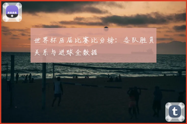世界杯历届比赛比分榜：各队胜负关系与进球全数据