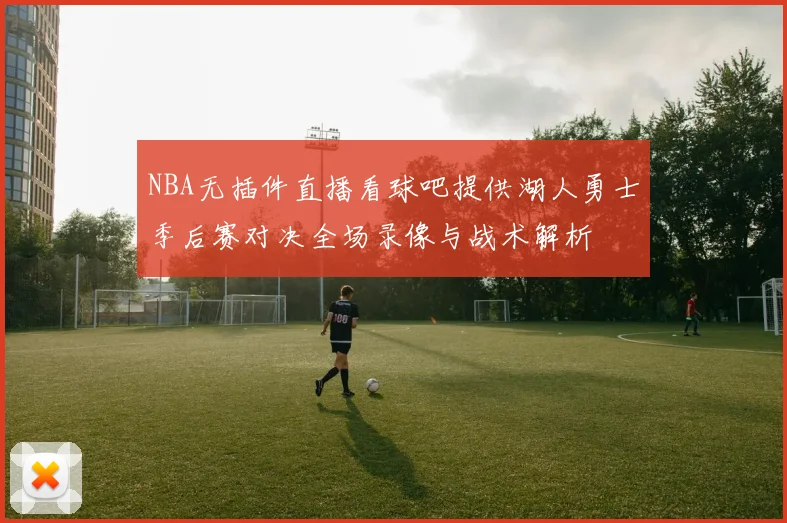 NBA无插件直播看球吧提供湖人勇士季后赛对决全场录像与战术解析