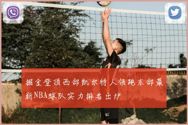 掘金登顶西部凯尔特人领跑东部最新NBA球队实力排名出炉