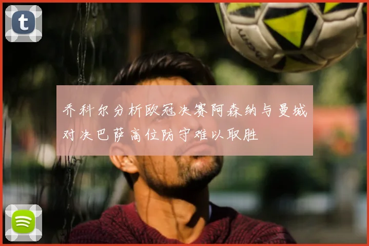 乔科尔分析欧冠决赛阿森纳与曼城对决巴萨高位防守难以取胜