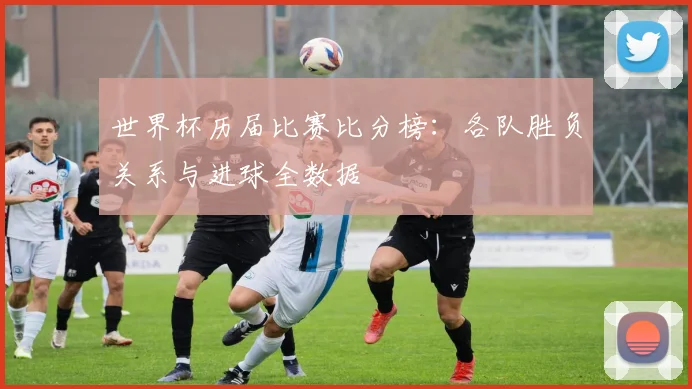 世界杯历届比赛比分榜：各队胜负关系与进球全数据
