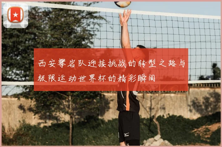 西安攀岩队迎接挑战的转型之路与极限运动世界杯的精彩瞬间