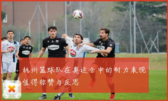 杭州篮球队在奥运会中的耐力表现值得称赞与反思
